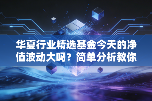 华夏行业精选基金今天的净值波动大吗？简单分析教你看