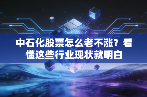 中石化股票怎么老不涨？看懂这些行业现状就明白