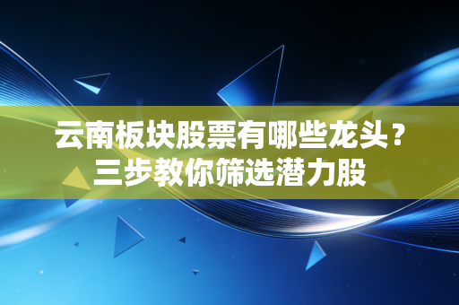 云南板块股票有哪些龙头？三步教你筛选潜力股