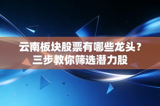 云南板块股票有哪些龙头？三步教你筛选潜力股