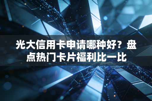 光大信用卡申请哪种好？盘点热门卡片福利比一比