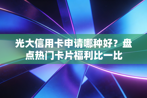 光大信用卡申请哪种好？盘点热门卡片福利比一比