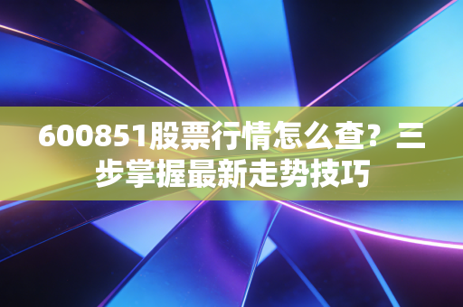 600851股票行情怎么查？三步掌握最新走势技巧