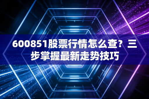 600851股票行情怎么查？三步掌握最新走势技巧