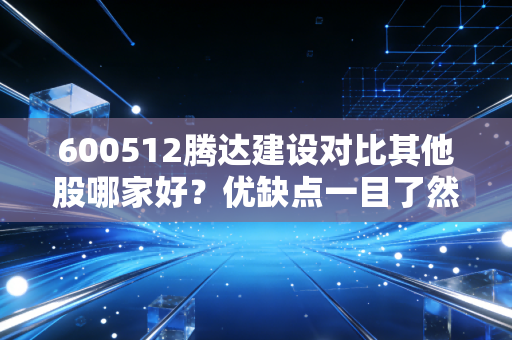 600512腾达建设对比其他股哪家好？优缺点一目了然！