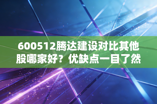 600512腾达建设对比其他股哪家好？优缺点一目了然！