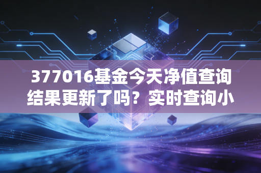 377016基金今天净值查询结果更新了吗？实时查询小技巧分享