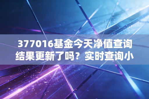 377016基金今天净值查询结果更新了吗？实时查询小技巧分享