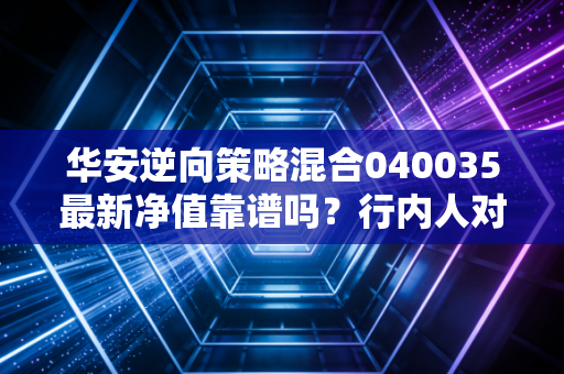 华安逆向策略混合040035最新净值靠谱吗？行内人对比评价分享！