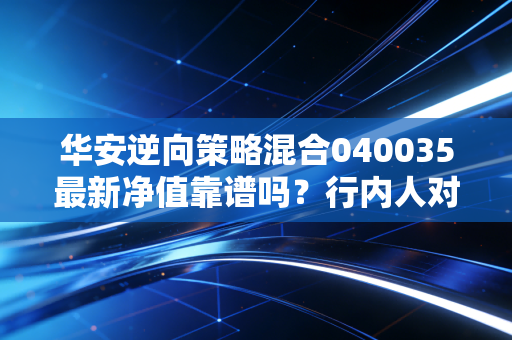 华安逆向策略混合040035最新净值靠谱吗？行内人对比评价分享！