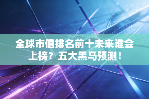 全球市值排名前十未来谁会上榜？五大黑马预测！