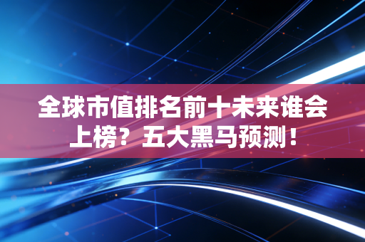 全球市值排名前十未来谁会上榜？五大黑马预测！