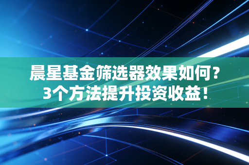 晨星基金筛选器效果如何？3个方法提升投资收益！