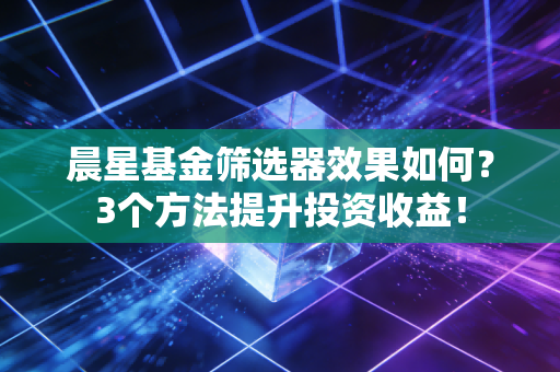 晨星基金筛选器效果如何？3个方法提升投资收益！