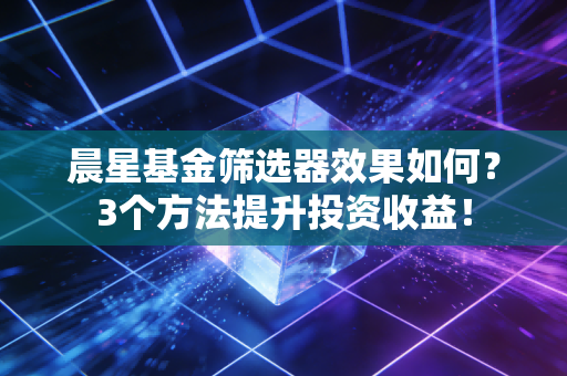 晨星基金筛选器效果如何？3个方法提升投资收益！