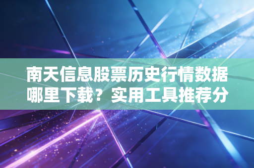 南天信息股票历史行情数据哪里下载？实用工具推荐分享！