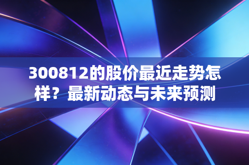 300812的股价最近走势怎样？最新动态与未来预测