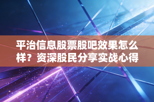 平治信息股票股吧效果怎么样？资深股民分享实战心得！