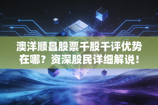 澳洋顺昌股票千股千评优势在哪？资深股民详细解说！