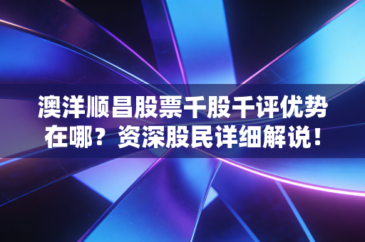 澳洋顺昌股票千股千评优势在哪？资深股民详细解说！