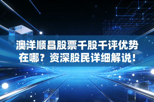 澳洋顺昌股票千股千评优势在哪？资深股民详细解说！