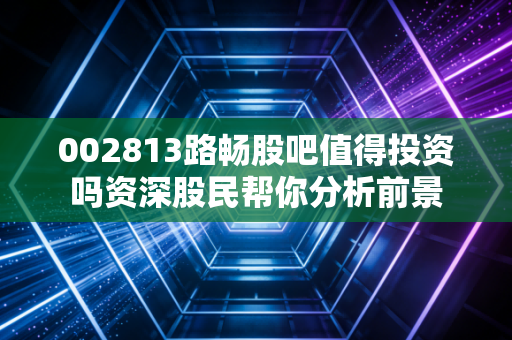 002813路畅股吧值得投资吗资深股民帮你分析前景