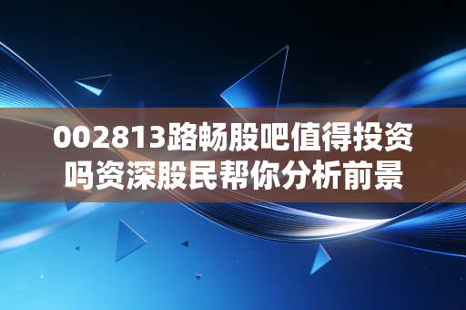 002813路畅股吧值得投资吗资深股民帮你分析前景