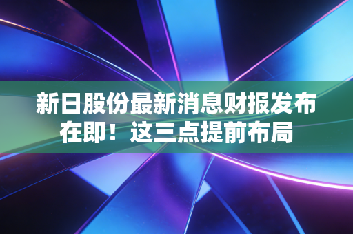 新日股份最新消息财报发布在即！这三点提前布局