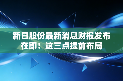 新日股份最新消息财报发布在即！这三点提前布局