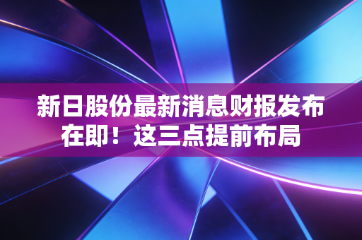 新日股份最新消息财报发布在即！这三点提前布局