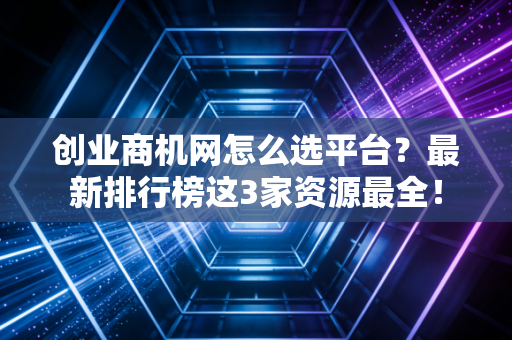 创业商机网怎么选平台？最新排行榜这3家资源最全！