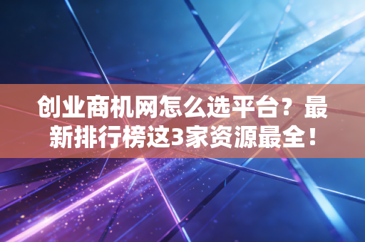 创业商机网怎么选平台？最新排行榜这3家资源最全！