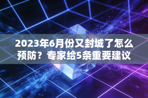 2023年6月份又封城了怎么预防？专家给5条重要建议参考！