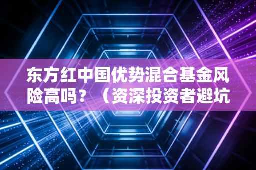 东方红中国优势混合基金风险高吗？（资深投资者避坑建议）