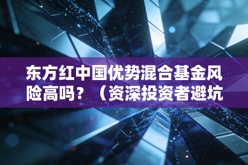 东方红中国优势混合基金风险高吗？（资深投资者避坑建议）