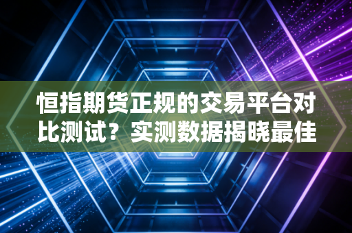 恒指期货正规的交易平台对比测试？实测数据揭晓最佳选择！