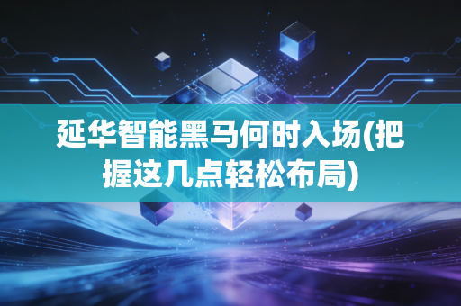 延华智能黑马何时入场(把握这几点轻松布局)