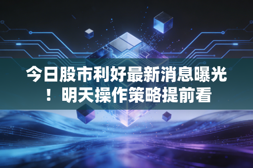 今日股市利好最新消息曝光！明天操作策略提前看