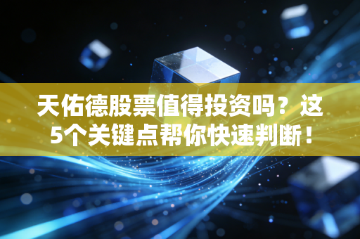 天佑德股票值得投资吗？这5个关键点帮你快速判断！
