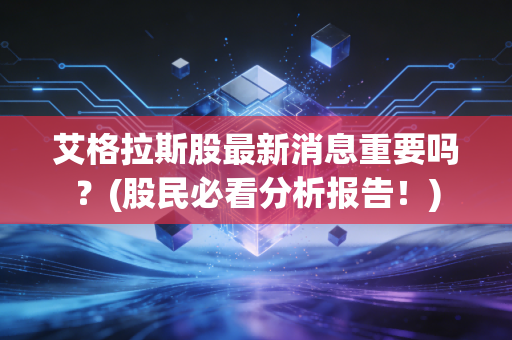 艾格拉斯股最新消息重要吗？(股民必看分析报告！)