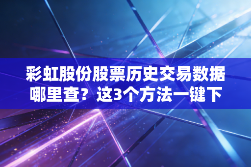 彩虹股份股票历史交易数据哪里查？这3个方法一键下载！