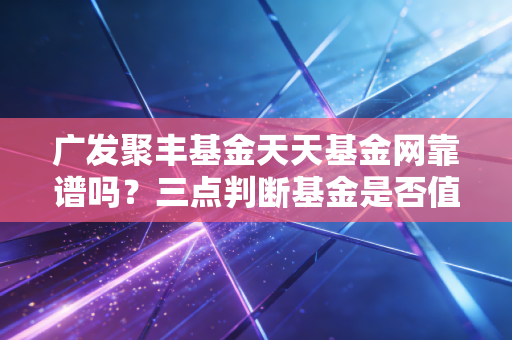 广发聚丰基金天天基金网靠谱吗？三点判断基金是否值得持有