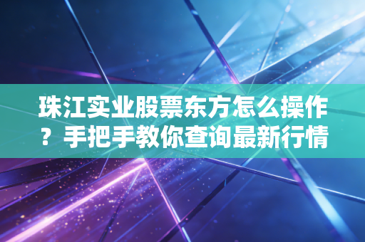 珠江实业股票东方怎么操作？手把手教你查询最新行情