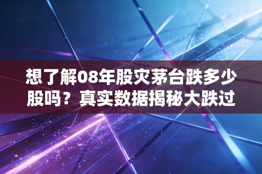 想了解08年股灾茅台跌多少股吗？真实数据揭秘大跌过程