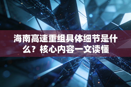 海南高速重组具体细节是什么？核心内容一文读懂