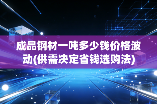 成品钢材一吨多少钱价格波动(供需决定省钱选购法)