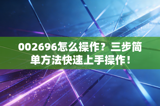 002696怎么操作？三步简单方法快速上手操作！