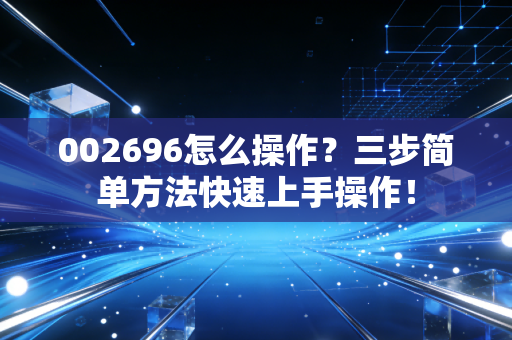 002696怎么操作？三步简单方法快速上手操作！