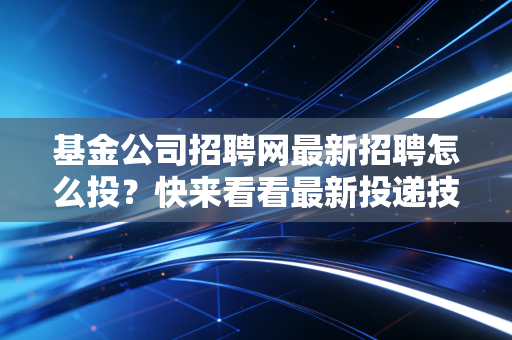 基金公司招聘网最新招聘怎么投？快来看看最新投递技巧