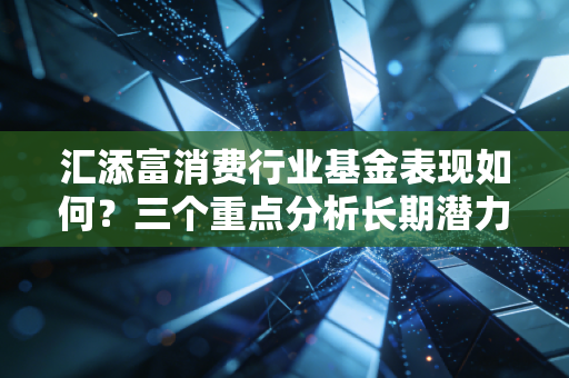 汇添富消费行业基金表现如何？三个重点分析长期潜力！